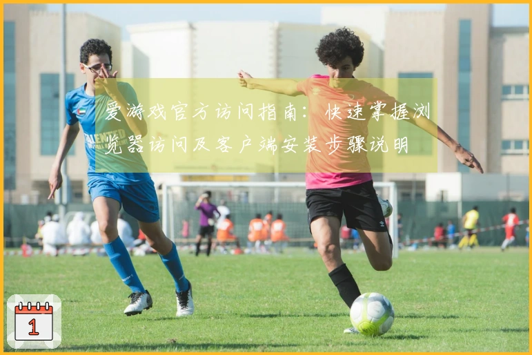 爱游戏官方访问指南：快速掌握浏览器访问及客户端安装步骤说明