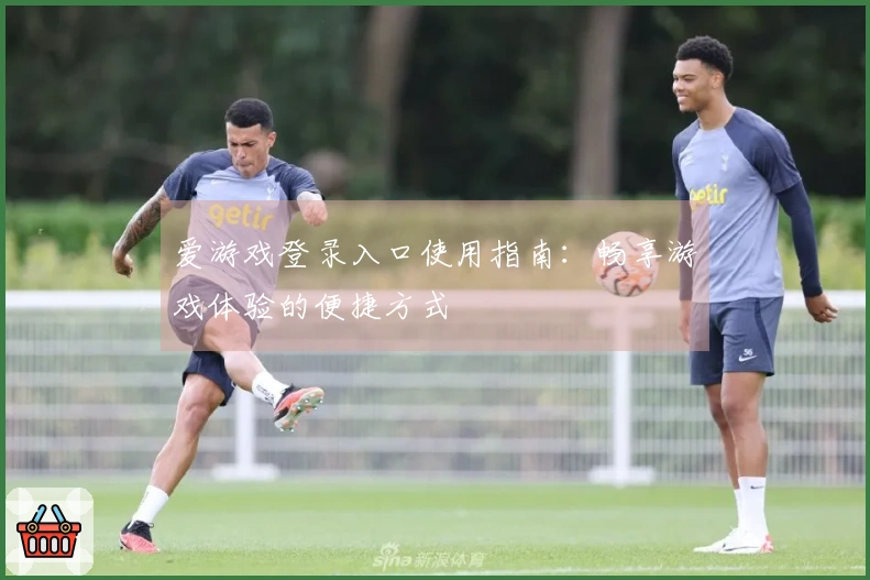 爱游戏登录入口使用指南：畅享游戏体验的便捷方式