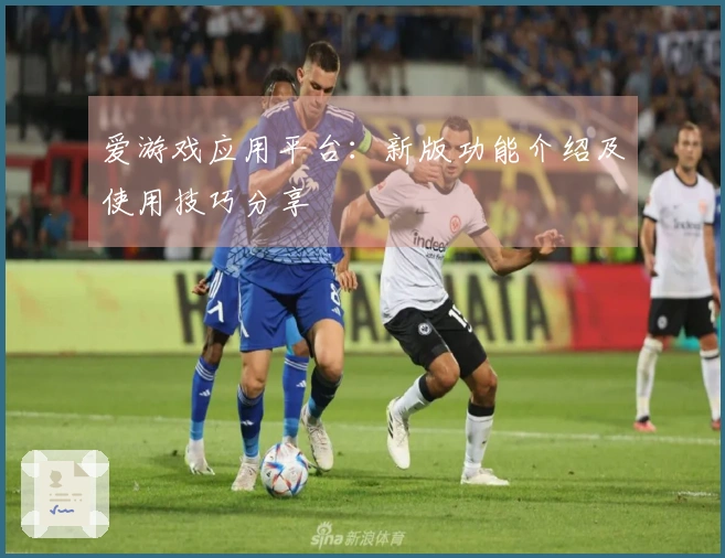 爱游戏应用平台：新版功能介绍及使用技巧分享