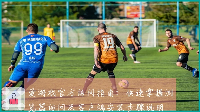 爱游戏官方访问指南：快速掌握浏览器访问及客户端安装步骤说明