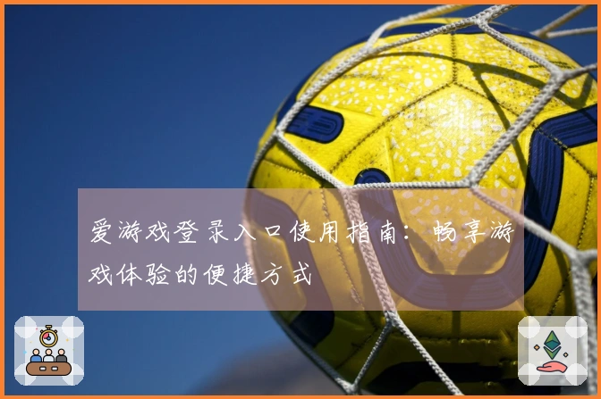 爱游戏登录入口使用指南：畅享游戏体验的便捷方式