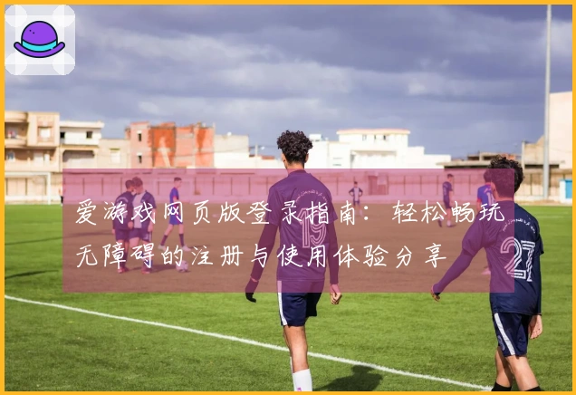 爱游戏网页版登录指南：轻松畅玩无障碍的注册与使用体验分享