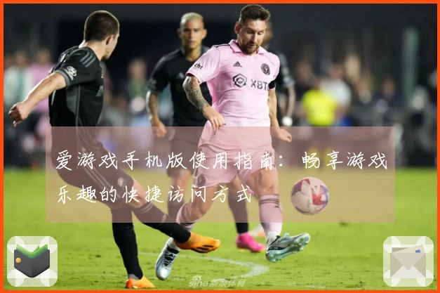 爱游戏手机版使用指南：畅享游戏乐趣的快捷访问方式