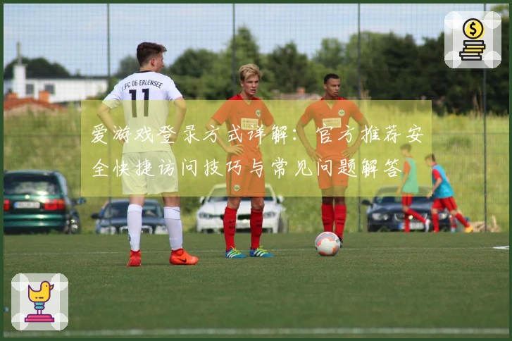 爱游戏登录方式详解：官方推荐安全快捷访问技巧与常见问题解答