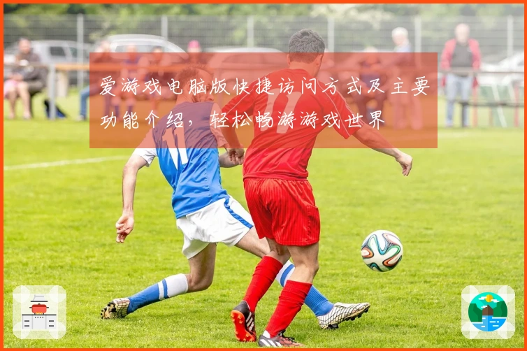 爱游戏电脑版快捷访问方式及主要功能介绍，轻松畅游游戏世界