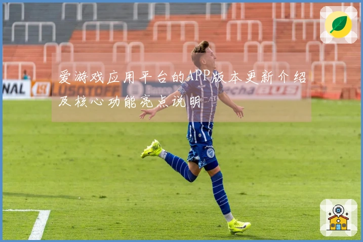 爱游戏应用平台的APP版本更新介绍及核心功能亮点说明