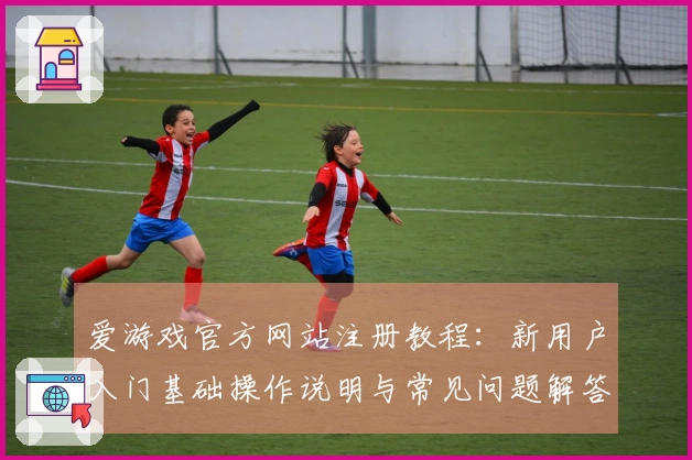 爱游戏官方网站注册教程：新用户入门基础操作说明与常见问题解答