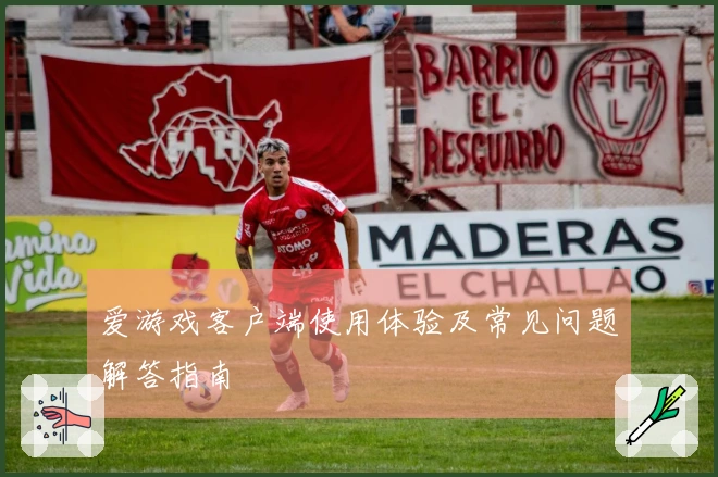 爱游戏客户端使用体验及常见问题解答指南