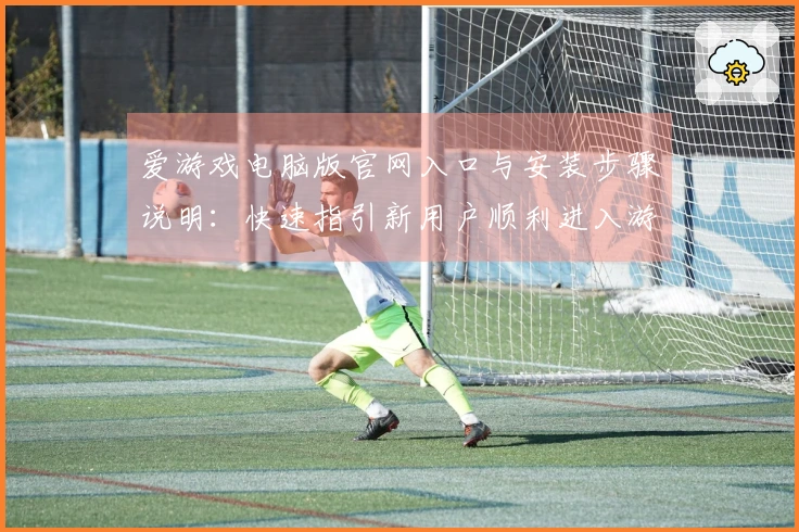 爱游戏电脑版官网入口与安装步骤说明：快速指引新用户顺利进入游戏世界