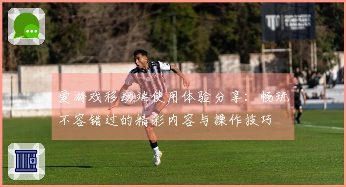 爱游戏移动端使用体验分享:畅玩不容错过的精彩内容与操作技巧