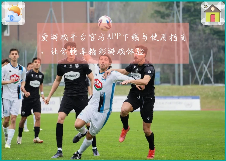 爱游戏平台官方APP下载与使用指南，让你畅享精彩游戏体验