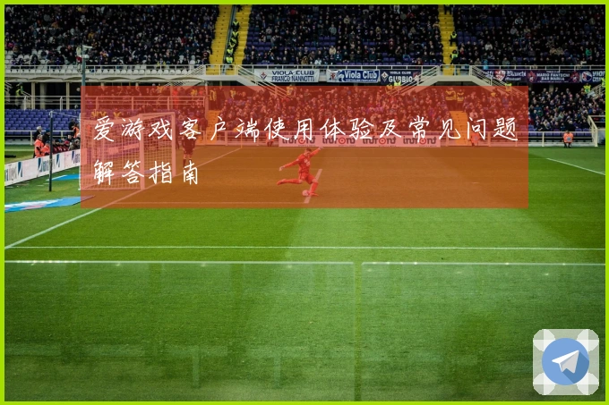 爱游戏客户端使用体验及常见问题解答指南