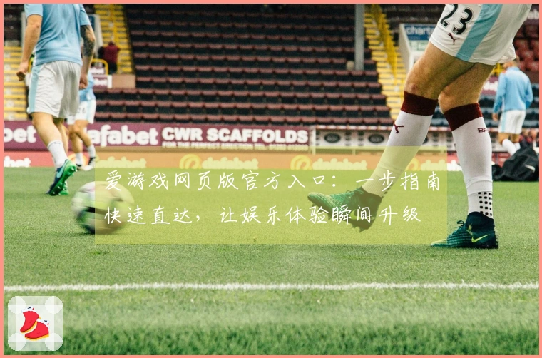 爱游戏网页版官方入口：一步指南快速直达，让娱乐体验瞬间升级