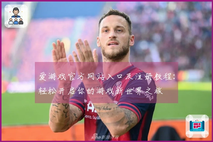 爱游戏官方网站入口及注册教程：轻松开启你的游戏新世界之旅