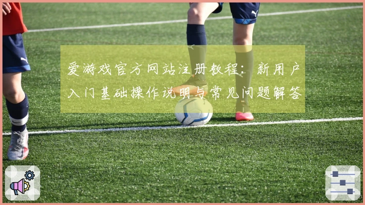 爱游戏官方网站注册教程：新用户入门基础操作说明与常见问题解答