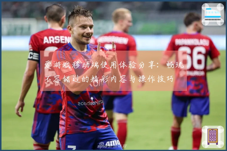 爱游戏移动端使用体验分享：畅玩不容错过的精彩内容与操作技巧