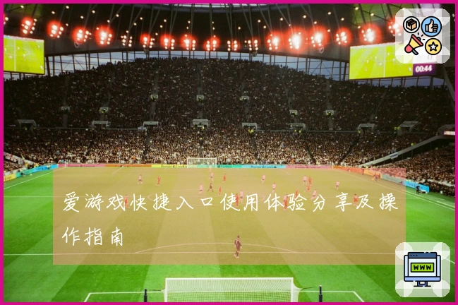 爱游戏快捷入口使用体验分享及操作指南
